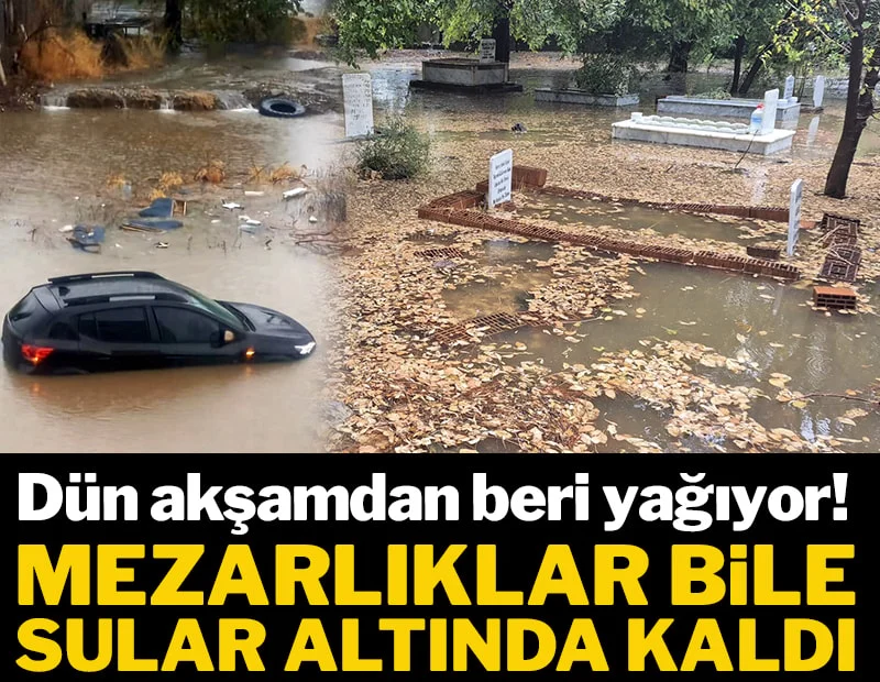 Dün akşamdan beri yağıyor, mezarlıklar bile sular altında kaldı